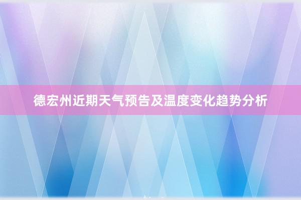 德宏州近期天气预告及温度变化趋势分析