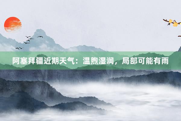 阿塞拜疆近期天气：温煦湿润，局部可能有雨